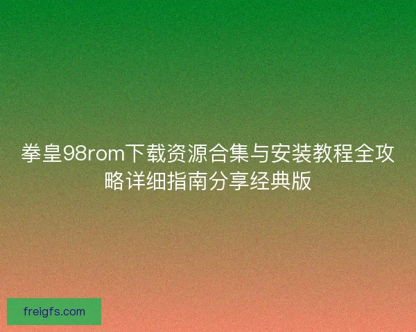 拳皇98rom下载资源合集与安装教程全攻略详细指南分享经典版