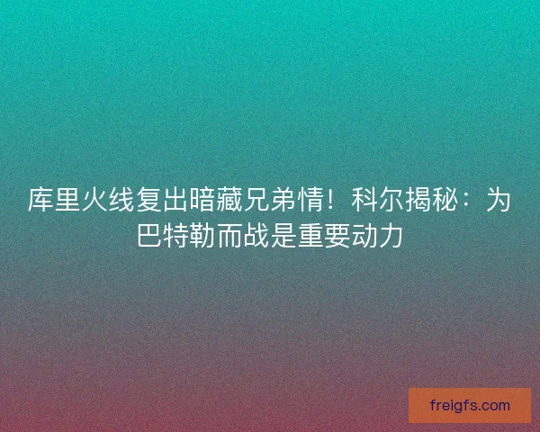 库里火线复出暗藏兄弟情！科尔揭秘：为巴特勒而战是重要动力