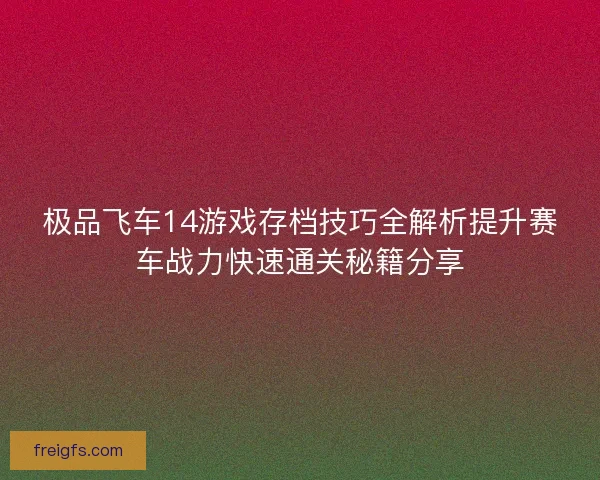 极品飞车14游戏存档技巧全解析提升赛车战力快速通关秘籍分享
