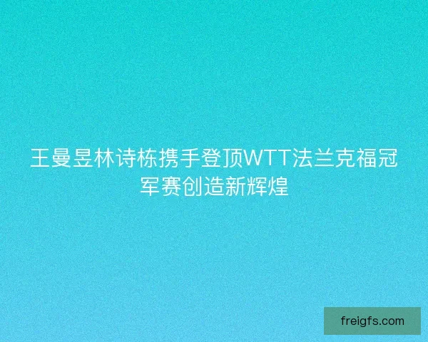 王曼昱林诗栋携手登顶WTT法兰克福冠军赛创造新辉煌