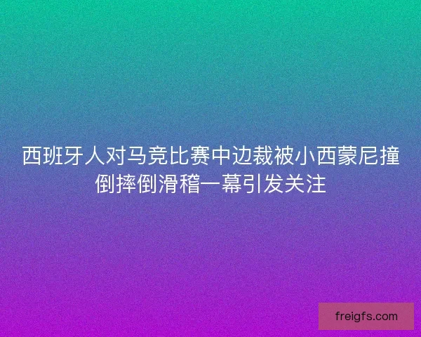 西班牙人对马竞比赛中边裁被小西蒙尼撞倒摔倒滑稽一幕引发关注