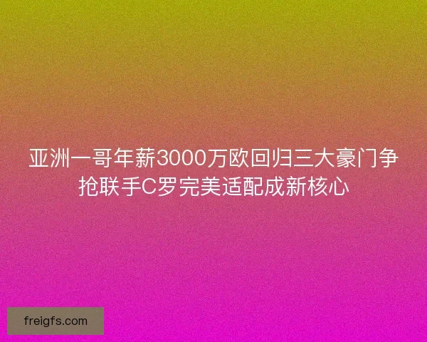 亚洲一哥年薪3000万欧回归三大豪门争抢联手C罗完美适配成新核心