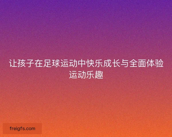 让孩子在足球运动中快乐成长与全面体验运动乐趣