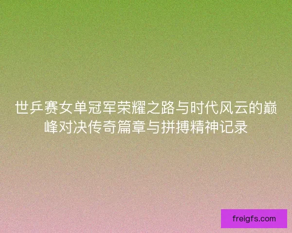 世乒赛女单冠军荣耀之路与时代风云的巅峰对决传奇篇章与拼搏精神记录