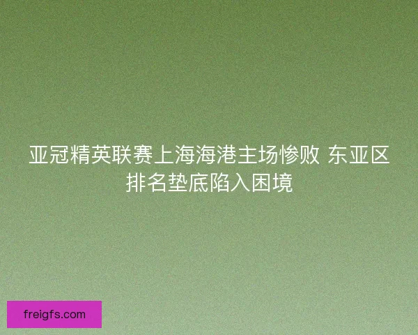 亚冠精英联赛上海海港主场惨败 东亚区排名垫底陷入困境