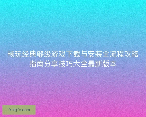畅玩经典够级游戏下载与安装全流程攻略指南分享技巧大全最新版本