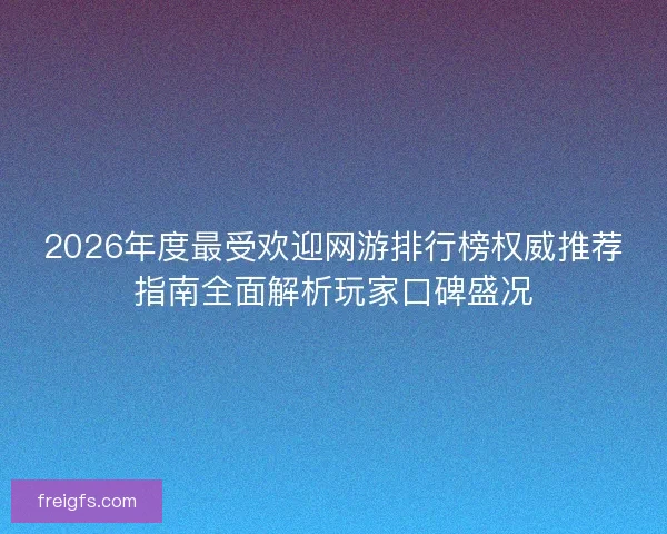 2026年度最受欢迎网游排行榜权威推荐指南全面解析玩家口碑盛况